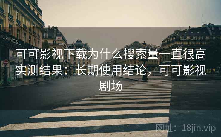 可可影视下载为什么搜索量一直很高实测结果:长期使用结论,可可影视剧场 可可影视下载为什么搜索量一直很高实测结果:长期使用结论,可可影视剧场