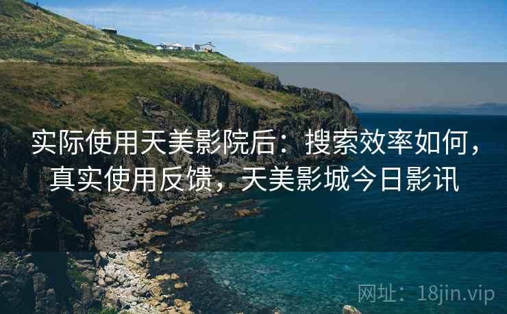 实际使用天美影院后:搜索效率如何,真实使用反馈,天美影城今日影讯 实际使用天美影院后:搜索效率如何,真实使用反馈,天美影城今日影讯