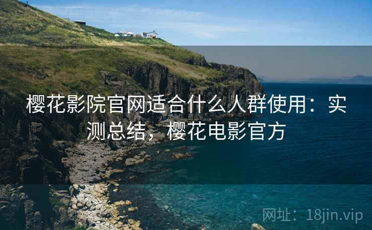樱花影院官网适合什么人群使用:实测总结,樱花电影官方 樱花影院官网适合什么人群使用:实测总结,樱花电影官方