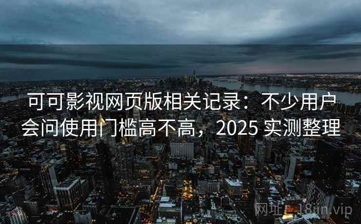 可可影视网页版相关记录:不少用户会问使用门槛高不高,2025 实测整理 可可影视网页版相关记录:不少用户会问使用门槛高不高,2025 实测整理