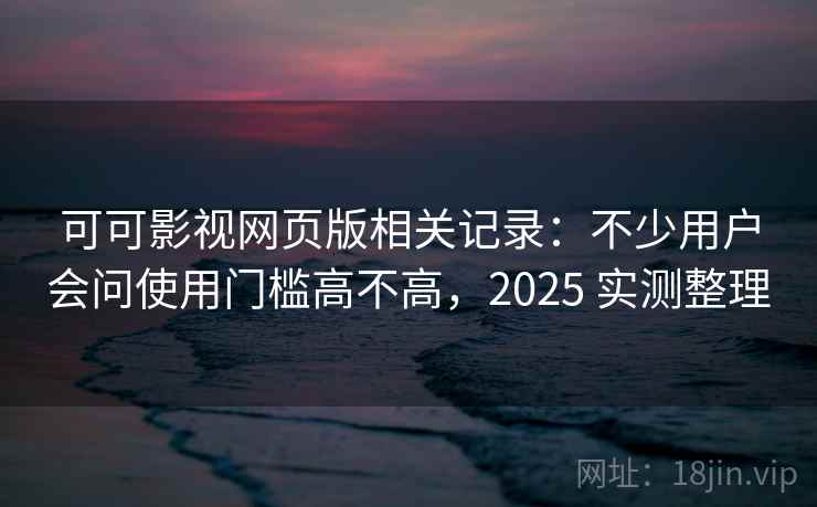 可可影视网页版相关记录:不少用户会问使用门槛高不高,2025 实测整理 可可影视网页版相关记录:不少用户会问使用门槛高不高,2025 实测整理