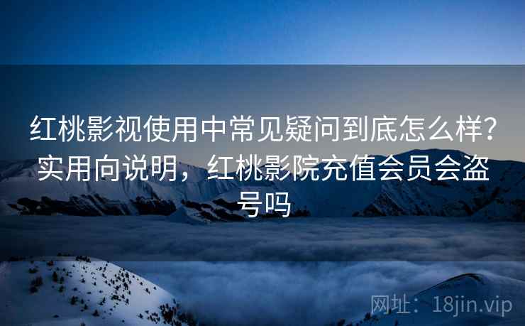 红桃影视使用中常见疑问到底怎么样?实用向说明,红桃影院充值会员会盗号吗 红桃影视使用中常见疑问到底怎么样?实用向说明,红桃影院充值会员会盗号吗