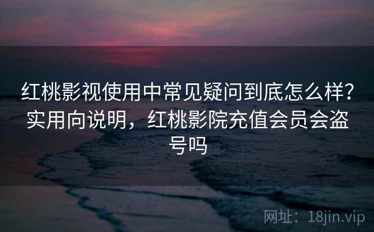 红桃影视使用中常见疑问到底怎么样?实用向说明,红桃影院充值会员会盗号吗 红桃影视使用中常见疑问到底怎么样?实用向说明,红桃影院充值会员会盗号吗