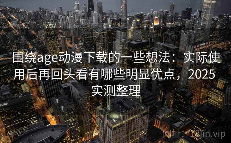 围绕age动漫下载的一些想法:实际使用后再回头看有哪些明显优点,2025 实测整理 围绕age动漫下载的一些想法:实际使用后再回头看有哪些明显优点,2025 实测整理