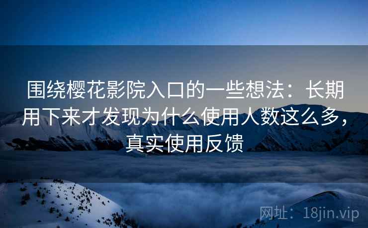 围绕樱花影院入口的一些想法:长期用下来才发现为什么使用人数这么多,真实使用反馈 围绕樱花影院入口的一些想法:长期用下来才发现为什么使用人数这么多,真实使用反馈