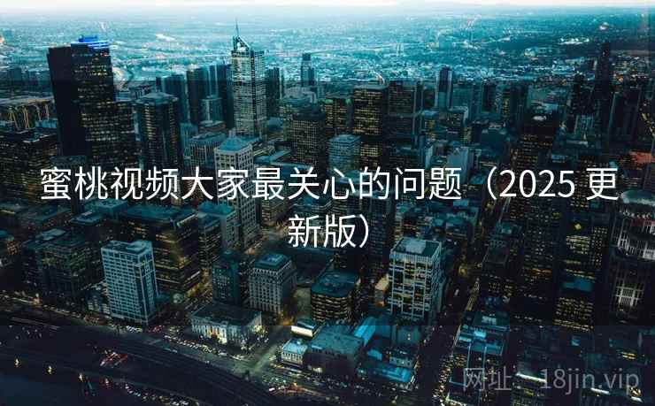 蜜桃视频大家最关心的问题(2025 更新版) 蜜桃视频大家最关心的问题(2025 更新版)
