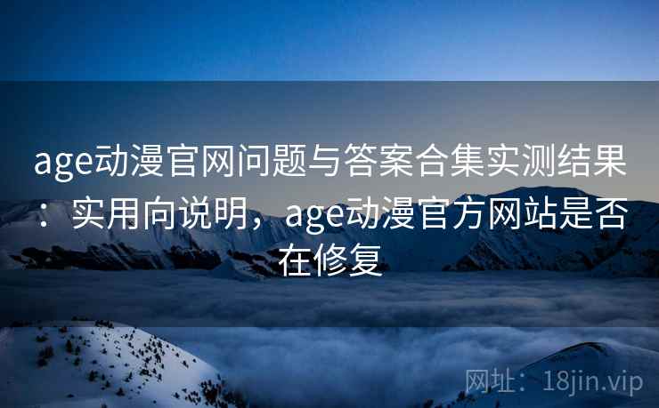 age动漫官网问题与答案合集实测结果:实用向说明,age动漫官方网站是否在修复 age动漫官网问题与答案合集实测结果:实用向说明,age动漫官方网站是否在修复