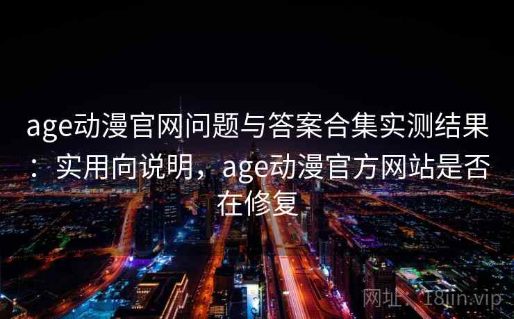age动漫官网问题与答案合集实测结果:实用向说明,age动漫官方网站是否在修复 age动漫官网问题与答案合集实测结果:实用向说明,age动漫官方网站是否在修复