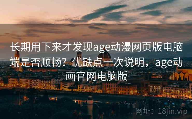 长期用下来才发现age动漫网页版电脑端是否顺畅?优缺点一次说明,age动画官网电脑版 长期用下来才发现age动漫网页版电脑端是否顺畅?优缺点一次说明,age动画官网电脑版