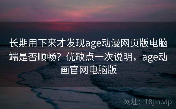 长期用下来才发现age动漫网页版电脑端是否顺畅?优缺点一次说明,age动画官网电脑版 长期用下来才发现age动漫网页版电脑端是否顺畅?优缺点一次说明,age动画官网电脑版