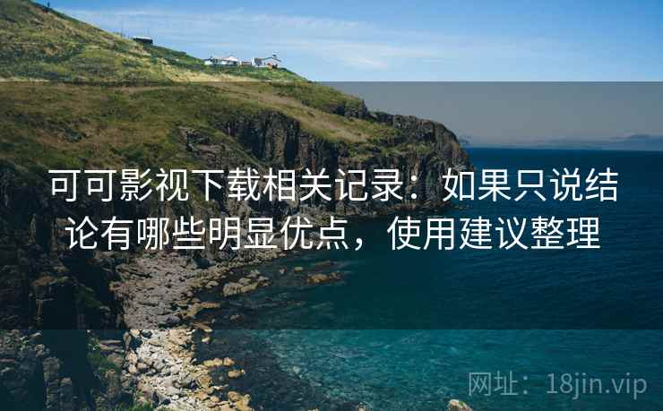 可可影视下载相关记录:如果只说结论有哪些明显优点,使用建议整理 可可影视下载相关记录:如果只说结论有哪些明显优点,使用建议整理