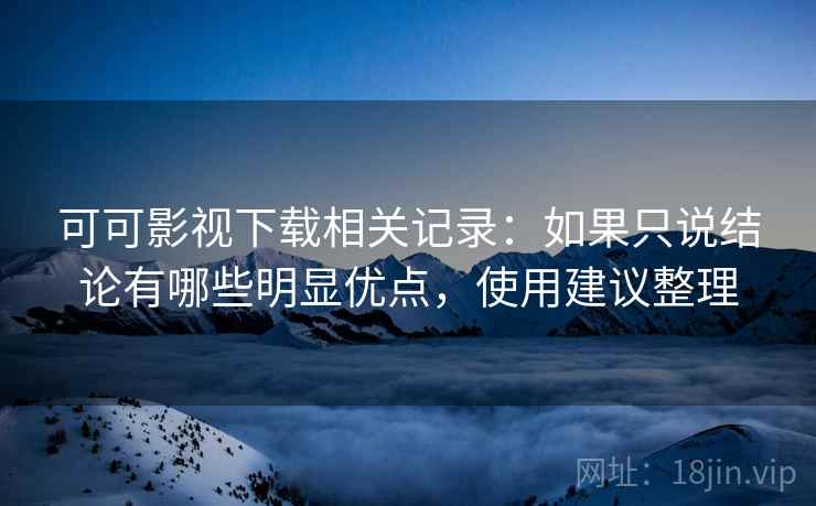 可可影视下载相关记录:如果只说结论有哪些明显优点,使用建议整理 可可影视下载相关记录:如果只说结论有哪些明显优点,使用建议整理