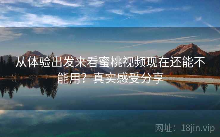 从体验出发来看蜜桃视频现在还能不能用?真实感受分享 从体验出发来看蜜桃视频现在还能不能用?真实感受分享