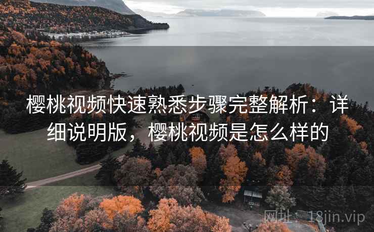 樱桃视频快速熟悉步骤完整解析:详细说明版,樱桃视频是怎么样的 樱桃视频快速熟悉步骤完整解析:详细说明版,樱桃视频是怎么样的