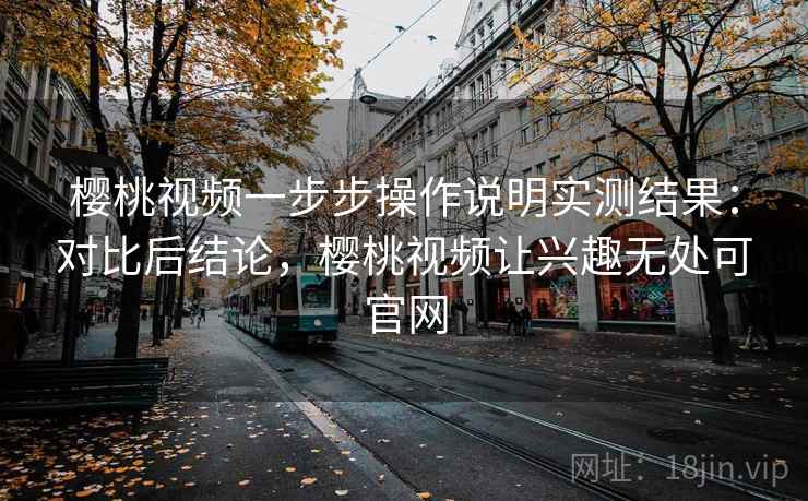 樱桃视频一步步操作说明实测结果:对比后结论,樱桃视频让兴趣无处可官网 樱桃视频一步步操作说明实测结果:对比后结论,樱桃视频让兴趣无处可官网