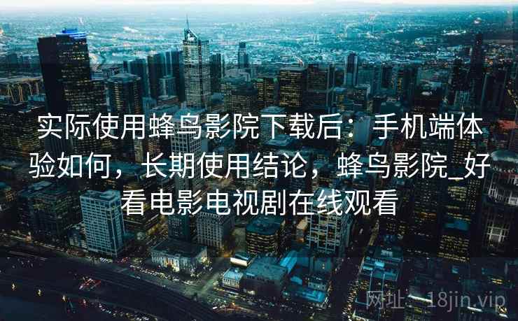 实际使用蜂鸟影院下载后:手机端体验如何,长期使用结论,蜂鸟影院_好看电影电视剧在线观看 实际使用蜂鸟影院下载后:手机端体验如何,长期使用结论,蜂鸟影院_好看电影电视剧在线观看