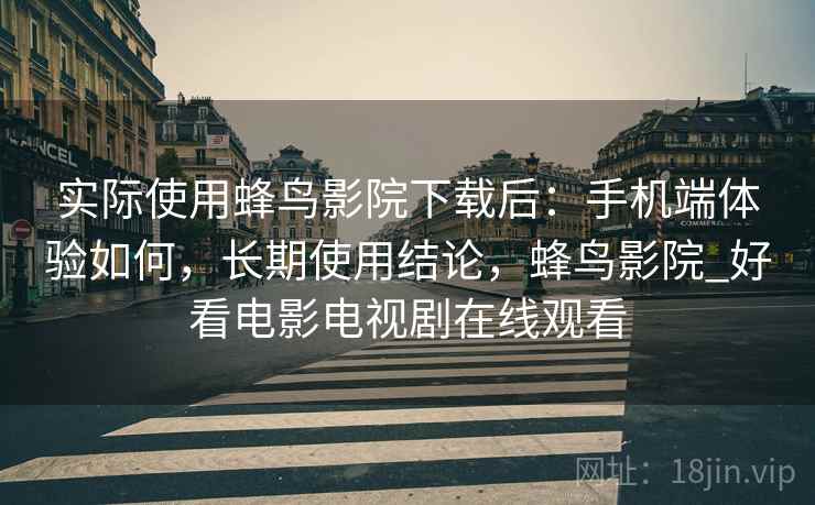 实际使用蜂鸟影院下载后:手机端体验如何,长期使用结论,蜂鸟影院_好看电影电视剧在线观看 实际使用蜂鸟影院下载后:手机端体验如何,长期使用结论,蜂鸟影院_好看电影电视剧在线观看