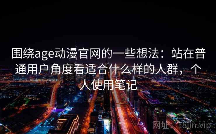 围绕age动漫官网的一些想法:站在普通用户角度看适合什么样的人群,个人使用笔记 围绕age动漫官网的一些想法:站在普通用户角度看适合什么样的人群,个人使用笔记