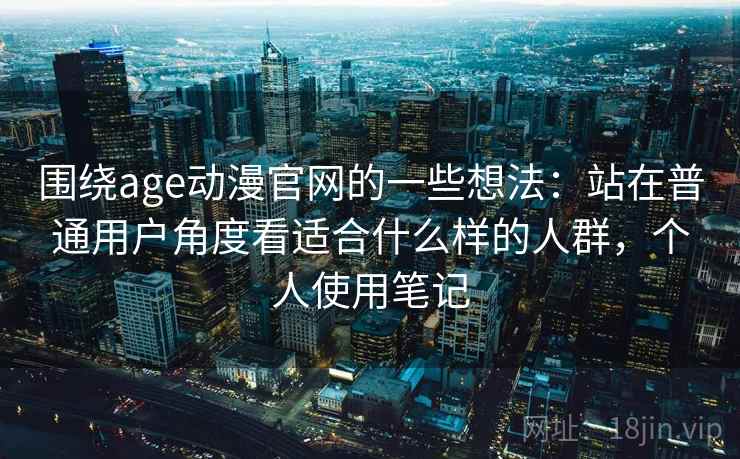 围绕age动漫官网的一些想法:站在普通用户角度看适合什么样的人群,个人使用笔记 围绕age动漫官网的一些想法:站在普通用户角度看适合什么样的人群,个人使用笔记