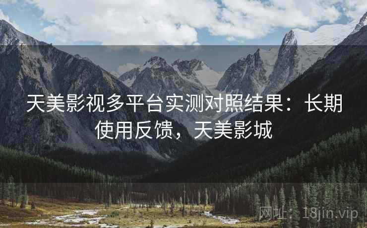 天美影视多平台实测对照结果:长期使用反馈,天美影城 天美影视多平台实测对照结果:长期使用反馈,天美影城