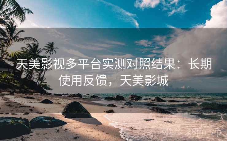 天美影视多平台实测对照结果:长期使用反馈,天美影城 天美影视多平台实测对照结果:长期使用反馈,天美影城