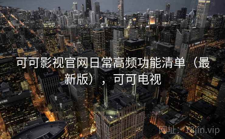 可可影视官网日常高频功能清单(最新版),可可电视 可可影视官网日常高频功能清单(最新版),可可电视