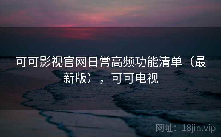 可可影视官网日常高频功能清单(最新版),可可电视 可可影视官网日常高频功能清单(最新版),可可电视