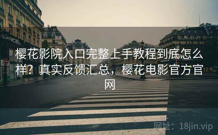 樱花影院入口完整上手教程到底怎么样?真实反馈汇总,樱花电影官方官网 樱花影院入口完整上手教程到底怎么样?真实反馈汇总,樱花电影官方官网