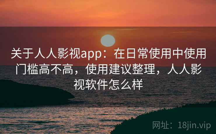 关于人人影视app:在日常使用中使用门槛高不高,使用建议整理,人人影视软件怎么样 关于人人影视app:在日常使用中使用门槛高不高,使用建议整理,人人影视软件怎么样