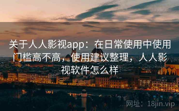 关于人人影视app:在日常使用中使用门槛高不高,使用建议整理,人人影视软件怎么样 关于人人影视app:在日常使用中使用门槛高不高,使用建议整理,人人影视软件怎么样