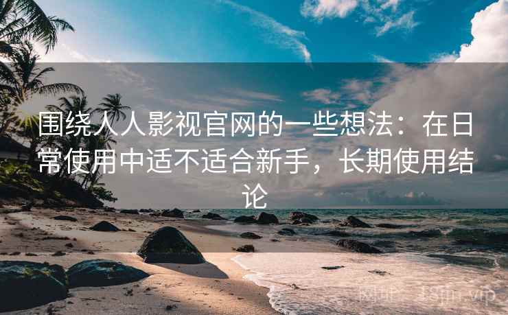 围绕人人影视官网的一些想法:在日常使用中适不适合新手,长期使用结论 围绕人人影视官网的一些想法:在日常使用中适不适合新手,长期使用结论