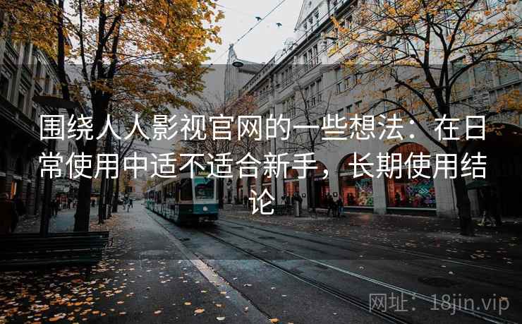 围绕人人影视官网的一些想法:在日常使用中适不适合新手,长期使用结论 围绕人人影视官网的一些想法:在日常使用中适不适合新手,长期使用结论
