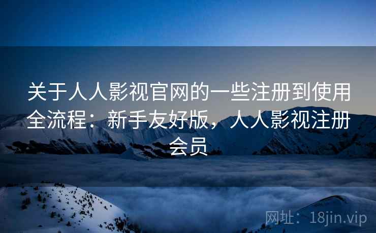 关于人人影视官网的一些注册到使用全流程:新手友好版,人人影视注册会员 关于人人影视官网的一些注册到使用全流程:新手友好版,人人影视注册会员