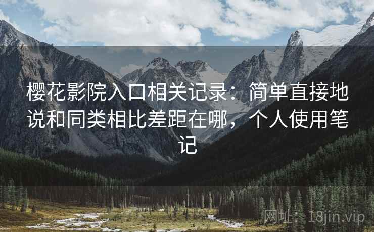 樱花影院入口相关记录:简单直接地说和同类相比差距在哪,个人使用笔记 樱花影院入口相关记录:简单直接地说和同类相比差距在哪,个人使用笔记