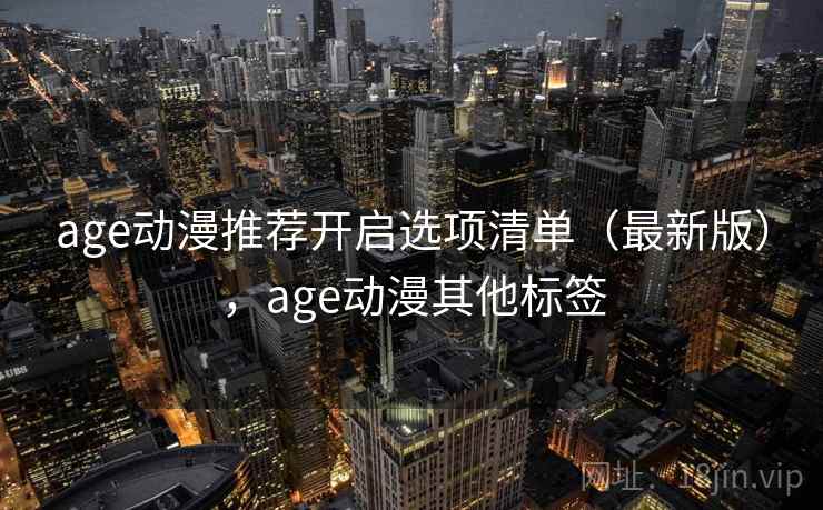 age动漫推荐开启选项清单(最新版),age动漫其他标签 age动漫推荐开启选项清单(最新版),age动漫其他标签