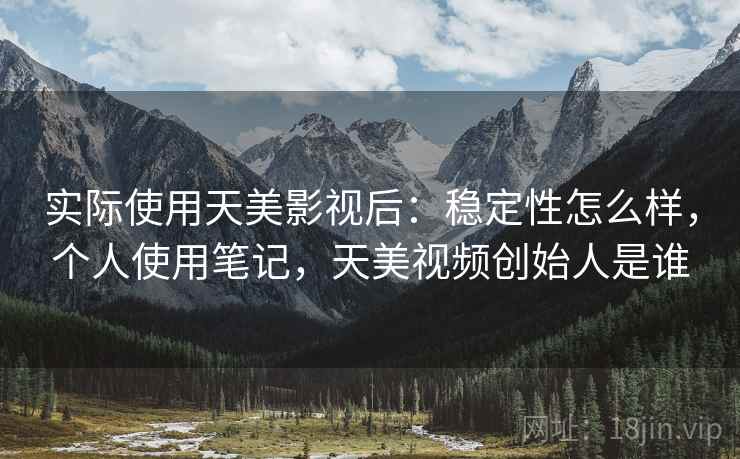 实际使用天美影视后：稳定性怎么样，个人使用笔记，天美视频创始人是谁