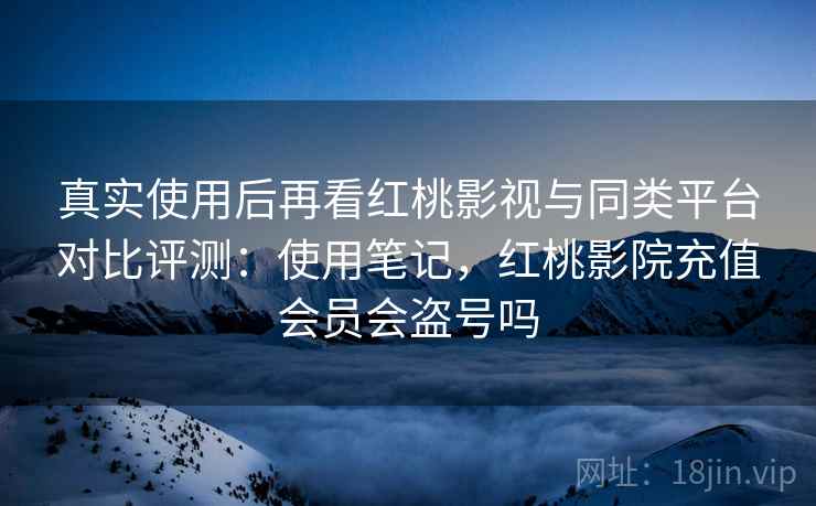 真实使用后再看红桃影视与同类平台对比评测:使用笔记,红桃影院充值会员会盗号吗 真实使用后再看红桃影视与同类平台对比评测:使用笔记,红桃影院充值会员会盗号吗