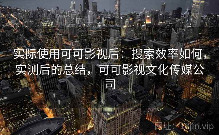 实际使用可可影视后:搜索效率如何,实测后的总结,可可影视文化传媒公司 实际使用可可影视后:搜索效率如何,实测后的总结,可可影视文化传媒公司