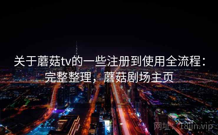 关于蘑菇tv的一些注册到使用全流程:完整整理,蘑菇剧场主页 关于蘑菇tv的一些注册到使用全流程:完整整理,蘑菇剧场主页
