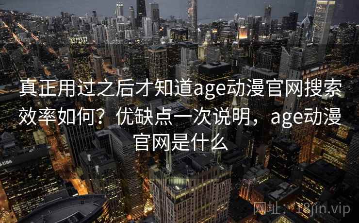 真正用过之后才知道age动漫官网搜索效率如何?优缺点一次说明,age动漫官网是什么 真正用过之后才知道age动漫官网搜索效率如何?优缺点一次说明,age动漫官网是什么