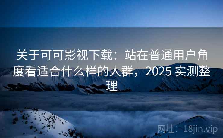 关于可可影视下载:站在普通用户角度看适合什么样的人群,2025 实测整理 关于可可影视下载:站在普通用户角度看适合什么样的人群,2025 实测整理