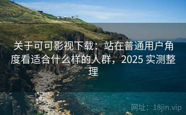 关于可可影视下载:站在普通用户角度看适合什么样的人群,2025 实测整理 关于可可影视下载:站在普通用户角度看适合什么样的人群,2025 实测整理