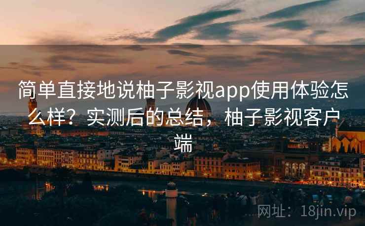 简单直接地说柚子影视app使用体验怎么样?实测后的总结,柚子影视客户端 简单直接地说柚子影视app使用体验怎么样?实测后的总结,柚子影视客户端