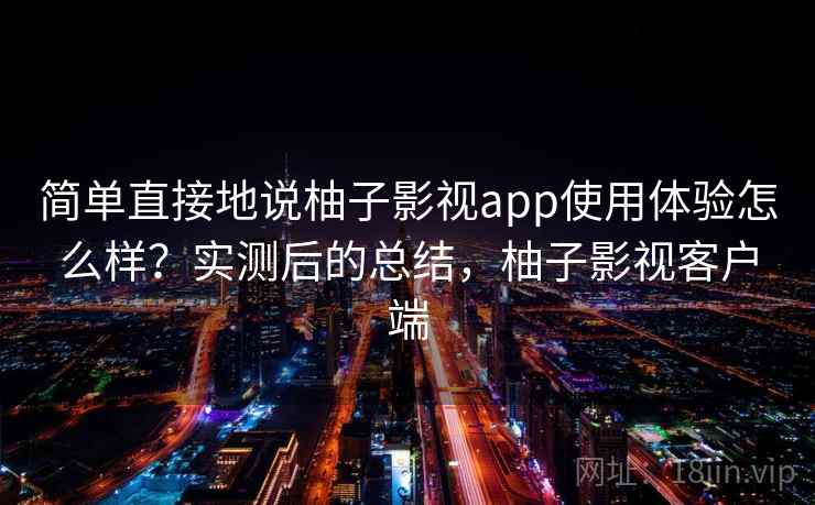 简单直接地说柚子影视app使用体验怎么样?实测后的总结,柚子影视客户端 简单直接地说柚子影视app使用体验怎么样?实测后的总结,柚子影视客户端