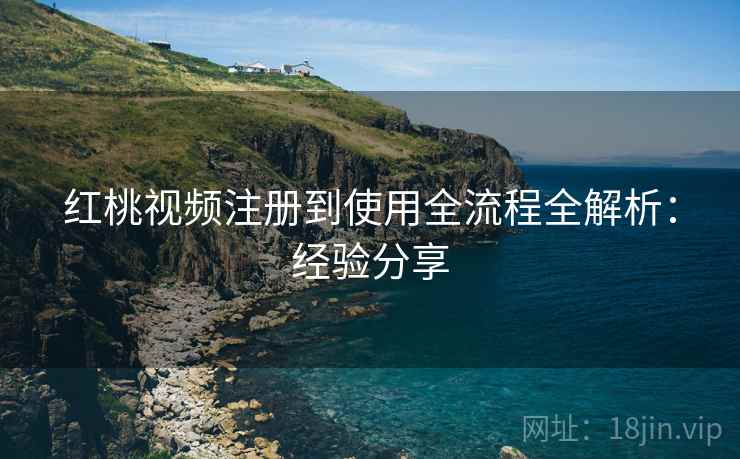 红桃视频注册到使用全流程全解析:经验分享 红桃视频注册到使用全流程全解析:经验分享