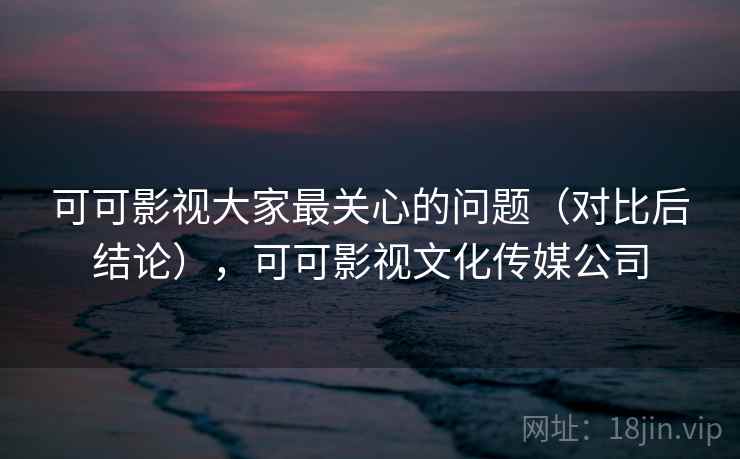 可可影视大家最关心的问题(对比后结论),可可影视文化传媒公司 可可影视大家最关心的问题(对比后结论),可可影视文化传媒公司