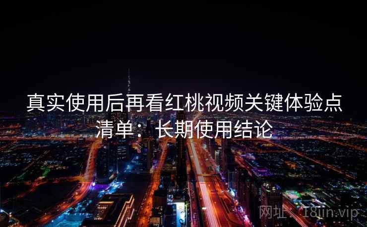 真实使用后再看红桃视频关键体验点清单:长期使用结论 真实使用后再看红桃视频关键体验点清单:长期使用结论