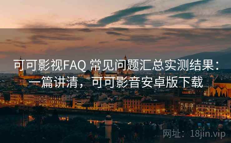 可可影视FAQ 常见问题汇总实测结果:一篇讲清,可可影音安卓版下载 可可影视FAQ 常见问题汇总实测结果:一篇讲清,可可影音安卓版下载