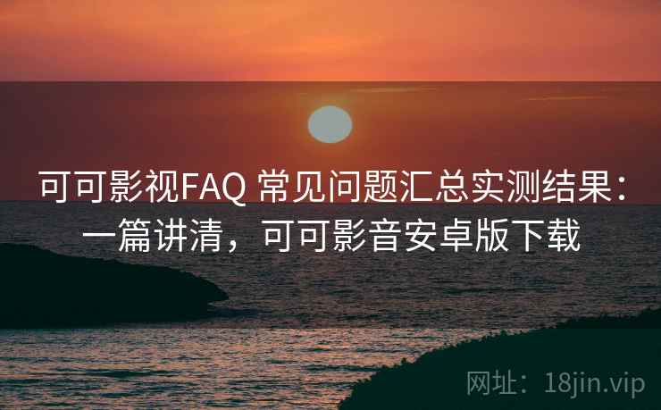 可可影视FAQ 常见问题汇总实测结果:一篇讲清,可可影音安卓版下载 可可影视FAQ 常见问题汇总实测结果:一篇讲清,可可影音安卓版下载