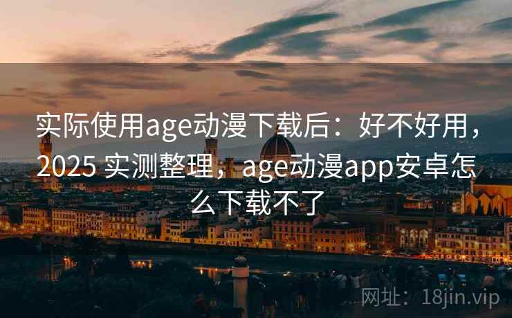 实际使用age动漫下载后:好不好用,2025 实测整理,age动漫app安卓怎么下载不了 实际使用age动漫下载后:好不好用,2025 实测整理,age动漫app安卓怎么下载不了